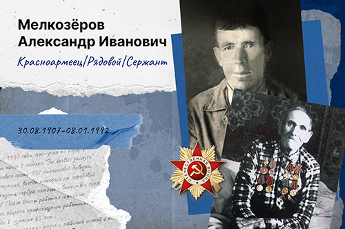 Мелкозёров Александр Иванович Место рождения: Свердловская обл., Алапаевский р-н, с. Мелкозерово Красноармеец|Рядовой|Сержант 30.08.1907г. – 08.01.1992г. Место службы: 53 озпс (48 отд. зап. телеграфный б-н)|409 сп 137 сд 48 А БелФ|386 сп 178 сд Прошёл всю войну! Награждён медалью за победу над Германией (выдана 12.07.1946г.) медалью за победу над Японией (выдана 17.02.1947 г.) медалью за трудовую доблесть (выдана 15.02.1954 г.) медалью 25 лет со дня победы медалью 30 лет со дня победы  История участника ВОВ Был призван в ряды советской армии в мае 1937 года, поступил на службу в 1940 году. Имеет множество наград, в том числе 2 медали "За боевые заслуги" во время службы в воинской части 409 стрелкового полка 137 стрелковой дивизии. "...За то, что он в период наступательных операций, всегда находясь на передовой позиции, действуя смело и решительно, сумел оказать первую помощь и вынес